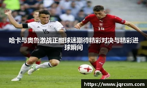 哈卡与奥鲁激战正酣球迷期待精彩对决与精彩进球瞬间