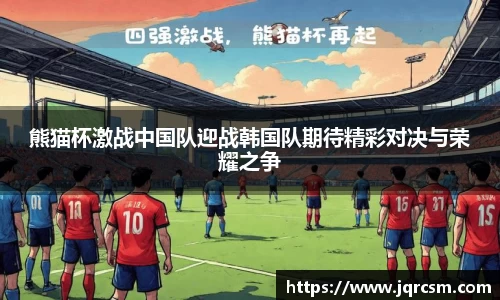 熊猫杯激战中国队迎战韩国队期待精彩对决与荣耀之争