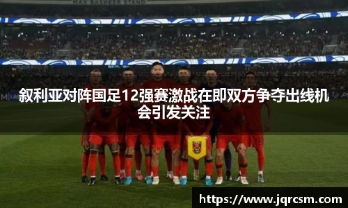 叙利亚对阵国足12强赛激战在即双方争夺出线机会引发关注
