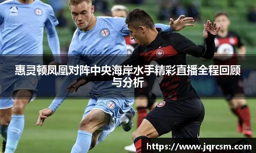 惠灵顿凤凰对阵中央海岸水手精彩直播全程回顾与分析